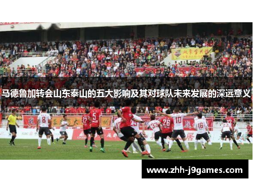 马德鲁加转会山东泰山的五大影响及其对球队未来发展的深远意义