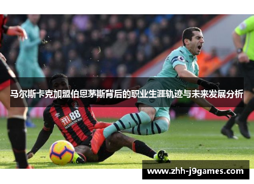 马尔斯卡克加盟伯恩茅斯背后的职业生涯轨迹与未来发展分析